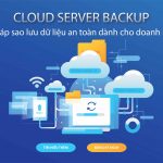 Cloud Server Backup - Giải pháp sao lưu dữ liệu an toàn dành cho doanh nghiệp