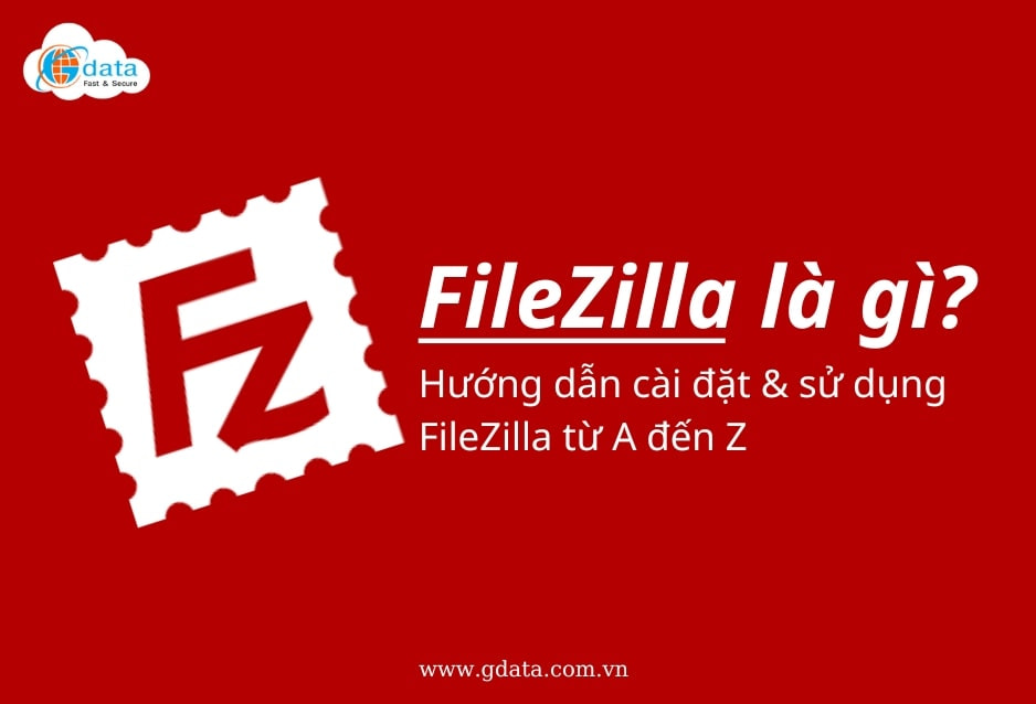 FileZilla là gì? Hướng dẫn cài đặt và sử dụng FileZilla từ A đến Z
